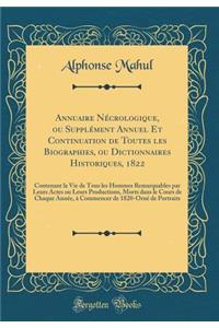 Annuaire Necrologique, Ou Supplement Annuel Et Continuation de Toutes Les Biographies, Ou Dictionnaires Historiques, 1822: Contenant La Vie de Tous Les Hommes Remarquables Par Leurs Actes Ou Leurs Productions, Morts Dans Le Cours de Chaque Annee, a