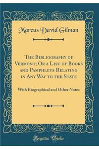 The Bibliography of Vermont; Or a List of Books and Pamphlets Relating in Any Way to the State: With Biographical and Other Notes (Classic Reprint)