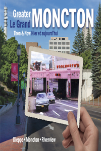 Greater Moncton Then and Now / Le Grand Moncton Hier Et Aujourd'hui: Moncton / Dieppe / Riverview