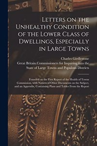 Letters on the Unhealthy Condition of the Lower Class of Dwellings, Especially in Large Towns; Founded on the First Report of the Health of Towns Commission, With Notices of Other Documents on the Subject, and an Appendix, Containing Plans and Tabl