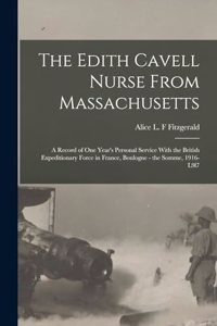 Edith Cavell Nurse From Massachusetts: A Record of one Year's Personal Service With the British Expeditionary Force in France, Boulogne - the Somme, 1916-l9l7