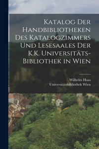 Katalog Der Handbibliotheken Des Katalogzimmers Und Lesesaales Der K.K. Universitäts-Bibliothek in Wien
