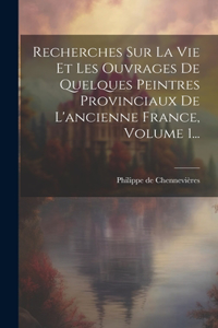 Recherches Sur La Vie Et Les Ouvrages De Quelques Peintres Provinciaux De L'ancienne France, Volume 1...
