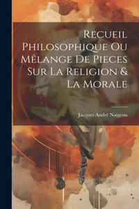 Recueil Philosophique Ou Mêlange De Pieces Sur La Religion & La Morale