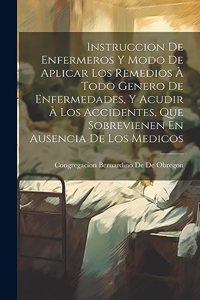 Instruccion De Enfermeros Y Modo De Aplicar Los Remedios À Todo Genero De Enfermedades, Y Acudir À Los Accidentes, Que Sobrevienen En Ausencia De Los Medicos