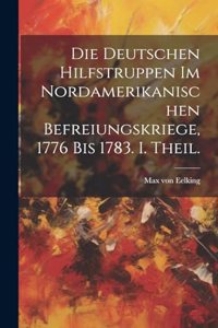 deutschen Hilfstruppen im nordamerikanischen Befreiungskriege, 1776 bis 1783. I. Theil.