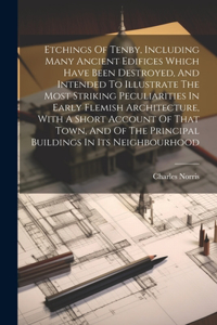 Etchings Of Tenby, Including Many Ancient Edifices Which Have Been Destroyed, And Intended To Illustrate The Most Striking Peculiarities In Early Flemish Architecture, With A Short Account Of That Town, And Of The Principal Buildings In Its Neighbo