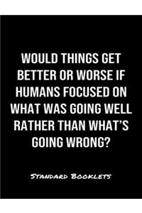 Would Things Get Better Or Worse If Humans Focused On What Was Going Well Rather Than What's Going Wrong?