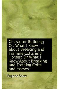 Character Building; Or, What I Know about Breaking and Training Colts and Horses: Or What I Know Abo