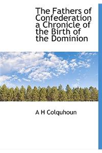 The Fathers of Confederation a Chronicle of the Birth of the Dominion