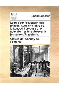 Lettres Sur L'Education Des Princes. Avec Une Lettre de Milton, Ou Il Propose Une Nouvelle Maniere D'Elever La Jeunesse D'Angleterre.