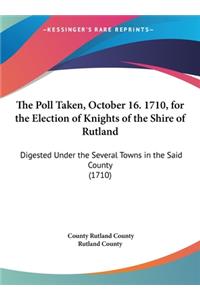 The Poll Taken, October 16. 1710, for the Election of Knights of the Shire of Rutland: Digested Under the Several Towns in the Said County (1710)