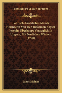 Politisch-Kirchliches Manch Hermaeon Von Den Reformen Kayser Josephs Uberhaupt Vorzuglich In Ungarn, Mit Nuzlichen Winken (1790)
