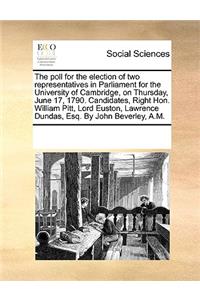 The Poll for the Election of Two Representatives in Parliament for the University of Cambridge, on Thursday, June 17, 1790. Candidates, Right Hon. William Pitt, Lord Euston, Lawrence Dundas, Esq. by John Beverley, A.M.