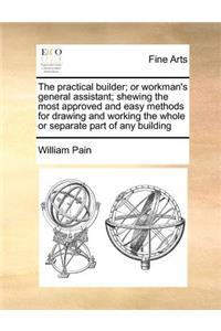 The Practical Builder; Or Workman's General Assistant; Shewing the Most Approved and Easy Methods for Drawing and Working the Whole or Separate Part of Any Building