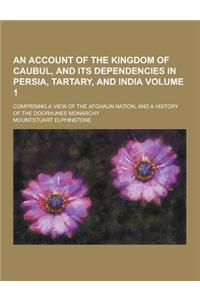 An Account of the Kingdom of Caubul, and Its Dependencies in Persia, Tartary, and India; Comprising a View of the Afghaun Nation, and a History of Th