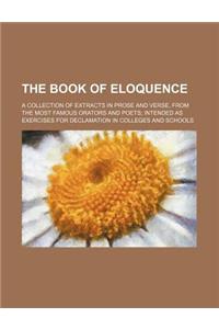 The Book of Eloquence; A Collection of Extracts in Prose and Verse, from the Most Famous Orators and Poets Intended as Exercises for Declamation in Co