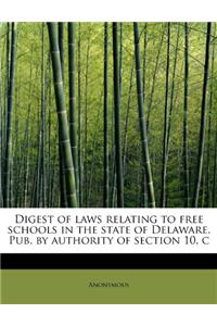 Digest of Laws Relating to Free Schools in the State of Delaware. Pub. by Authority of Section 10, C