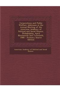 Corporations and Public Welfare: Addresses at the Annual Meeting of the American Academy of Political and Social Science, Philadelphia, April Nineteen