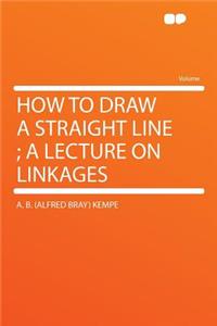 How to Draw a Straight Line; A Lecture on Linkages