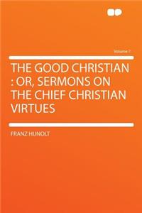 The Good Christian: Or, Sermons on the Chief Christian Virtues Volume 7
