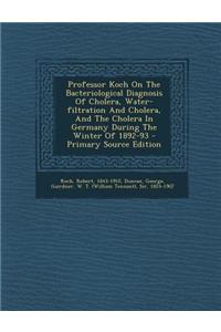 Professor Koch on the Bacteriological Diagnosis of Cholera, Water-Filtration and Cholera, and the Cholera in Germany During the Winter of 1892-93