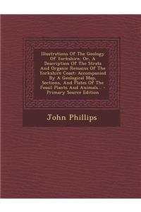 Illustrations of the Geology of Yorkshire, Or, a Description of the Strata and Organic Remains of the Yorkshire Coast: Accompanied by a Geological Map, Sections, and Plates of the Fossil Plants and Animals...