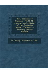 New Relation of Gaspesia: With the Customs and Religion of the Gaspesian Indians Volume 5 - Primary Source Edition