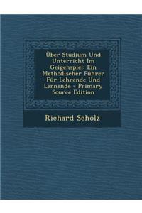 Uber Studium Und Unterricht Im Geigenspiel: Ein Methodischer Fuhrer Fur Lehrende Und Lernende - Primary Source Edition