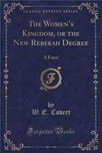 The Women's Kingdom, or the New Rebekah Degree: A Farce (Classic Reprint)