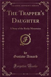 The Trapper's Daughter: A Story of the Rocky Mountains (Classic Reprint)