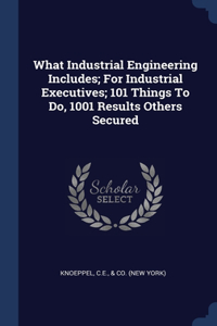 What Industrial Engineering Includes; For Industrial Executives; 101 Things To Do, 1001 Results Others Secured