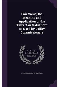 Fair Value; the Meaning and Application of the Term fair Valuation as Used by Utility Commissioners