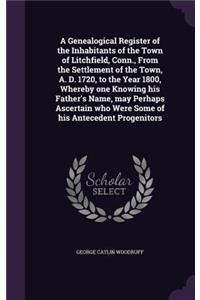 A Genealogical Register of the Inhabitants of the Town of Litchfield, Conn., From the Settlement of the Town, A. D. 1720, to the Year 1800, Whereby one Knowing his Father's Name, may Perhaps Ascertain who Were Some of his Antecedent Progenitors