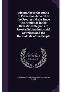 Rising Above the Ruins in France; an Account of the Progress Made Since the Armistice in the Devastated Regions in Reestablishing Industrial Activities and the Normal Life of the People