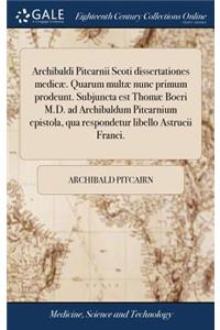 Archibaldi Pitcarnii Scoti Dissertationes Medicæ. Quarum Multæ Nunc Primum Prodeunt. Subjuncta Est Thomæ Boeri M.D. Ad Archibaldum Pitcarnium Epistola, Qua Respondetur Libello Astrucii Franci.