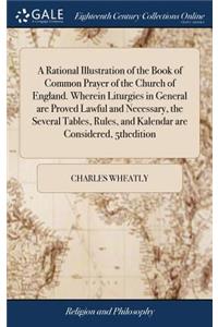 Rational Illustration of the Book of Common Prayer of the Church of England. Wherein Liturgies in General are Proved Lawful and Necessary, the Several Tables, Rules, and Kalendar are Considered, 5thedition