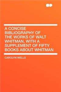 A Concise Bibliography of the Works of Walt Whitman, with a Supplement of Fifty Books about Whitman