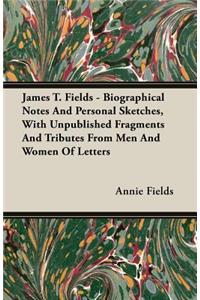 James T. Fields - Biographical Notes And Personal Sketches, With Unpublished Fragments And Tributes From Men And Women Of Letters