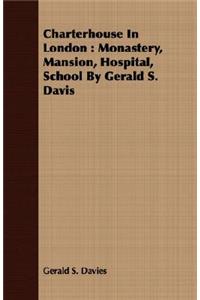 Charterhouse in London: Monastery, Mansion, Hospital, School by Gerald S. Davis