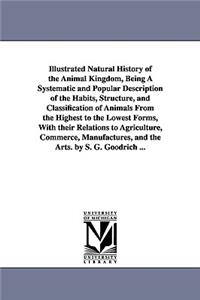 Illustrated Natural History of the Animal Kingdom, Being A Systematic and Popular Description of the Habits, Structure, and Classification of Animals From the Highest to the Lowest Forms, With their Relations to Agriculture, Commerce, Manufactures,