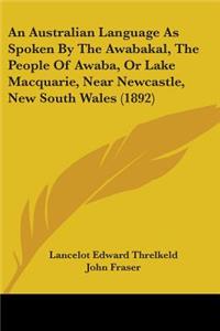 Australian Language As Spoken By The Awabakal, The People Of Awaba, Or Lake Macquarie, Near Newcastle, New South Wales (1892)