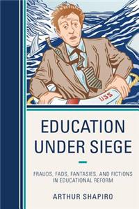 Education Under Siege: Frauds, Fads, Fantasies and Fictions in Educational Reform