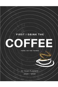 First I Drink Coffee, Then I Do The Things 2020-2029 10 Ten Year Planner
