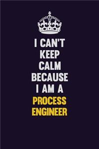 I Can't Keep Calm Because I Am A Process Engineer