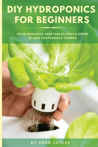 DIY Hydroponics for Beginners: Grow Organic Vegetables, Fruits, and Herbs in Your Own Sustainable Garden