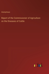 Report of the Commissioner of Agriculture on the Diseases of Cattle