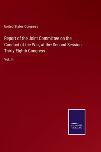 Report of the Joint Committee on the Conduct of the War, at the Second Session Thirty-Eighth Congress