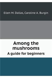 Among the Mushrooms a Guide for Beginners