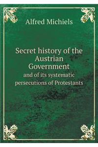 Secret History of the Austrian Government and of Its Systematic Persecutions of Protestants